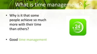 What is time management?
• Why is it that some
people achieve so much
more with their time
than others?
• Good time management
 