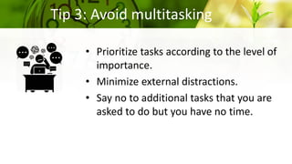 Tip 3: Avoid multitasking
• Prioritize tasks according to the level of
importance.
• Minimize external distractions.
• Say...