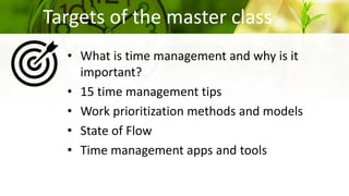 Targets of the master class
• What is time management and why is it
important?
• 15 time management tips
• Work prioritiza...