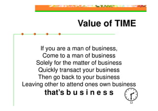 Value of TIME

       If you are a man of business,
        Come to a man of business
     Solely for the matter of business
      Quickly transact your business
      Then go back to your business
Leaving other to attend ones own business
        that’s b u s i n e s s
                                      12
 