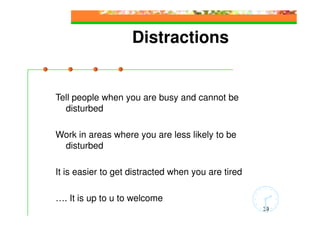 Distractions


Tell people when you are busy and cannot be
  disturbed

Work in areas where you are less likely to be
 disturbed

It is easier to get distracted when you are tired

…. It is up to u to welcome
                                                    39
 