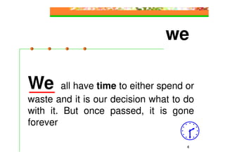 we

We      all have time to either spend or
waste and it is our decision what to do
with it. But once passed, it is gone
forever

                                      4
 