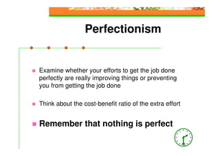 Perfectionism


Examine whether your efforts to get the job done
perfectly are really improving things or preventing
you from getting the job done

Think about the cost-benefit ratio of the extra effort


Remember that nothing is perfect

                                                         41
 