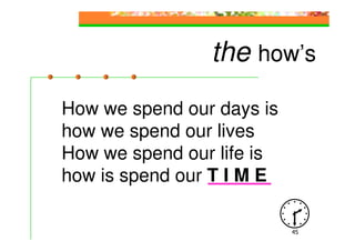 the how’s
How we spend our days is
how we spend our lives
How we spend our life is
how is spend our T I M E

                           45
 