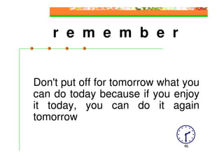 r e m e m b e r


Don't put off for tomorrow what you
can do today because if you enjoy
it today, you can do it again
tomorrow

                               46
 