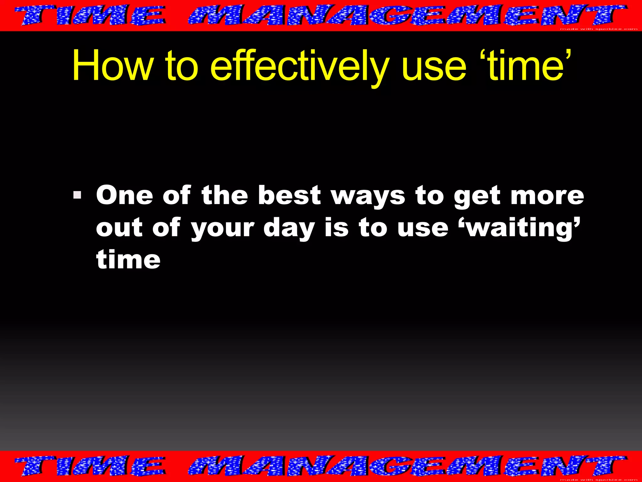 How to effectively use ‘time’
 One of the best ways to get more

out of your day is to use ‘waiting’
time

 