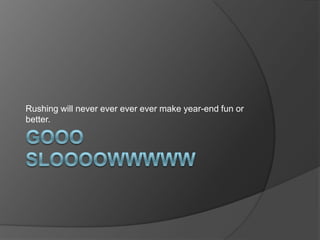 Rushing will never ever ever ever make year-end fun or
better.
 