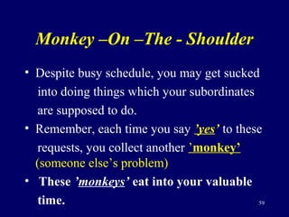 Monkey –On –The - Shoulder
• Despite busy schedule, you may get sucked
into doing things which your subordinates
are suppo...