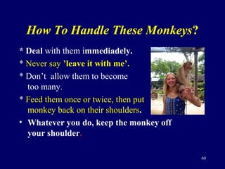 How To Handle These Monkeys?
* Deal with them immediadely.
* Never say ’leave it with me’.
* Don’t allow them to become
to...
