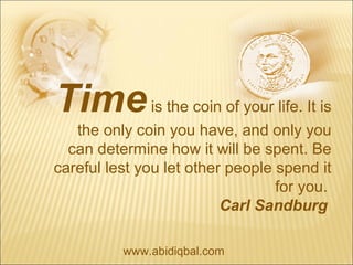 www.abidiqbal.com
Timeis the coin of your life. It is
the only coin you have, and only you
can determine how it will be spent. Be
careful lest you let other people spend it
for you.
Carl Sandburg
 