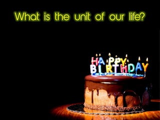 What is the unit of our life?
 