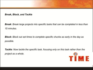 Break, Block, and Tackle

Break: Break large projects into specific tasks that can be completed in less than
15 minutes.
B...