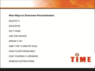 Nine Ways to Overcome Procrastination
DELETE IT.
DELEGATE.
DO IT NOW.
ASK FOR ADVICE.
BREAK IT UP.
OBEY THE 15 MINUTE RULE...