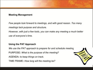 Meeting Management
Few people look forward to meetings, and with good reason. Too many
meetings lack purpose and structure...