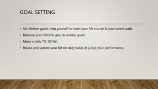 GOAL SETTING
• Set lifetime goals, help yourself to chart your life course & your career path.
• Breakup your lifetime goal in smaller goals .
• Make a daily TO-DO list.
• Revise and update your list on daily bases & judge your performance.
 