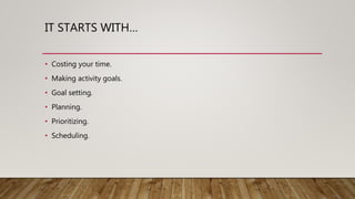 IT STARTS WITH…
• Costing your time.
• Making activity goals.
• Goal setting.
• Planning.
• Prioritizing.
• Scheduling.
 