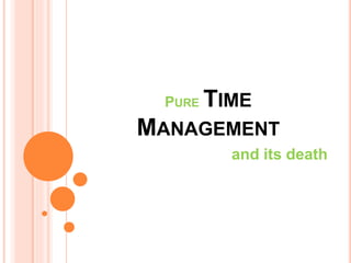 PURE TIME 
MANAGEMENT 
and its death 
 