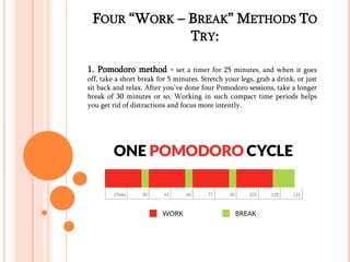 FOUR “WORK – BREAK” METHODS TO 
TRY: 
1. Pomodoro method - set a timer for 25 minutes, and when it goes 
off, take a short...