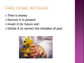  Time is money
 Nurture it in present
 Invest it for future and
 Utilize it to correct the mistakes of past
 