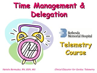 Time Management & Delegation Natalie Bermudez, RN, BSN, MS Clinical Educator for Cardiac Telemetry Telemetry Course 