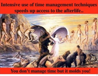 Intensive use of time management techniques
speeds up access to the afterlife..
You don’t manage time but it molds you!
1
 
