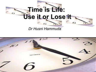 Time is Life:  Use it or Lose it Dr Husni Hammuda 