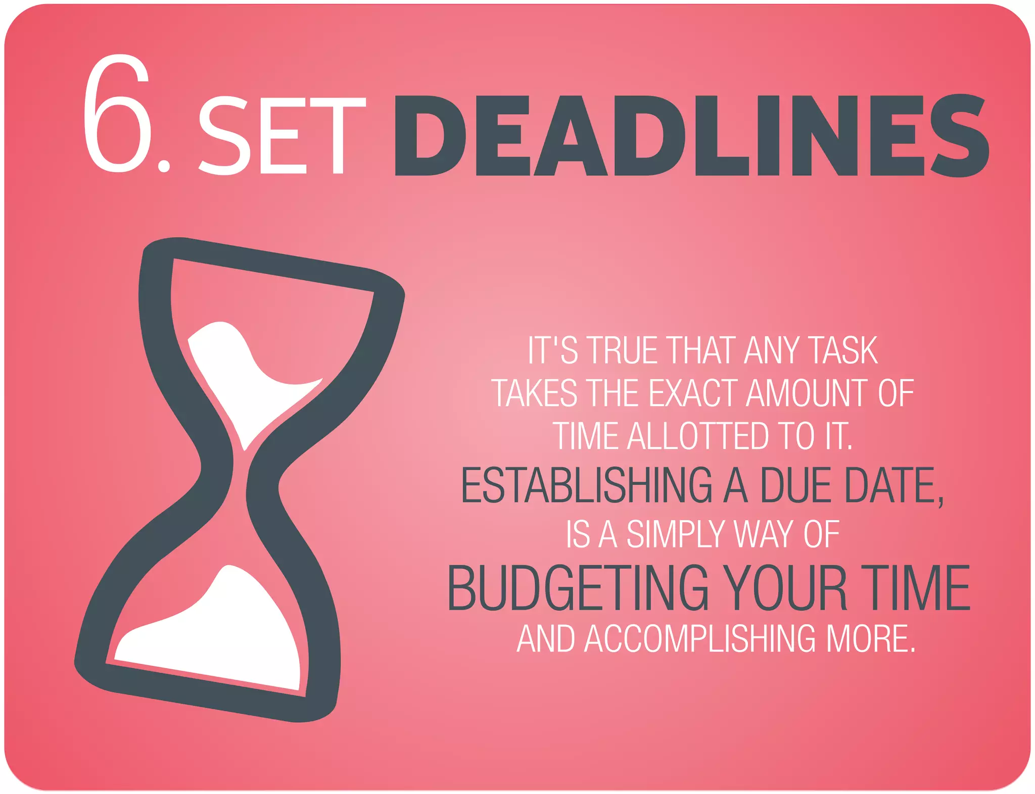 SET6. DEADLINES
IT'S TRUE THAT ANY TASK
TAKES THE EXACT AMOUNT OF
TIME ALLOTTED TO IT.
IS A SIMPLY WAY OF
,ESTABLISHING A DUE DATE
AND ACCOMPLISHING MORE.
BUDGETING YOUR TIME
 