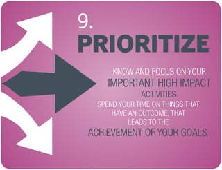 PRIORITIZE
9.
KNOW AND FOCUS ON YOUR
ACTIVITIES.
IMPORTANT HIGH IMPACT
SPEND YOUR TIME ON THINGS THAT
HAVE AN OUTCOME, THAT
LEADS TO THE
.ACHIEVEMENT OF YOUR GOALS
 