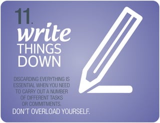 write
THINGS
DOWN
11.
DISCARDING EVERYTHING IS
ESSENTIAL WHEN YOU NEED
TO CARRY OUT A NUMBER
OF DIFFERENT TASKS
OR COMMITMENTS.
DON’T OVERLOAD YOURSELF.
 