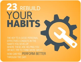 REBUILD
YOUR
23.
HABITS
THE KEY TO A GOOD PERSONAL
EFFECTIVES CONSISTS IN THE
HABITS YOU DEVELOP.
WHERE THESE ARE HELPING YOU
OR NOT, TRY TO THINK MORE ABOUT
HOW CAN YOU
THROUGH THE DAY!
PERFORM BETTER
 