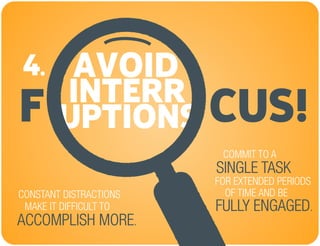 AVOID
CUS!F INTERR
UPTIONS
4.
CONSTANT DISTRACTIONS
MAKE IT DIFFICULT TO
FOR EXTENDED PERIODS
COMMIT TO A
SINGLE TASK
OF TIME AND BE
FULLY ENGAGED.
ACCOMPLISH MORE.
 