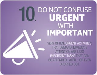DO NOT CONFUSE
URGENT
WITH
IMPORTANT
VERY OFTEN, ,
THAT DEMAND IMMEDIATE
ATTENTION ARE LESS
THAT CAN
BE ATTENDED LATER... OR EVEN
DROPPED OUT.
URGENT ACTIVITIES
IMPORTANT TASKS
10.
 