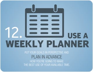 USE A
WEEKLY PLANNER
12.
PUT YOUR GOALS IN PERSPECTIVE AND
HOW YOU’RE GOING TO MAKE
THE BEST USE OF YOUR AVAILABLE TIME.
P...