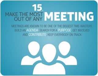 MAKE THE MOST
OUT OF ANY MEETING
15.
MEETINGS ARE KNOWN TO BE ONE OF THE BIGGEST TIME-WASTERS.
BUILD AN , SEARCH FOR A , GET INVOLVED
AND , KEEP EVERYBODY ON TRACK
AGENDA PURPOSE
CONTRIBUTE
 