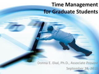 Time Management
    for Graduate Students




Donna E. Ekal, Ph.D., Associate Provost
                  September 28, 2010
 