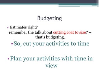 Budgeting
• Estimates right?
remember the talk about cutting coat to size? –
that’s budgeting.
•So, cut your activities to time
•Plan your activities with time in
view
 