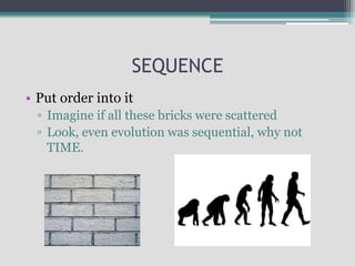 SEQUENCE
• Put order into it
▫ Imagine if all these bricks were scattered
▫ Look, even evolution was sequential, why not
TIME.
 