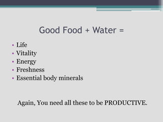 Good Food + Water =
• Life
• Vitality
• Energy
• Freshness
• Essential body minerals
Again, You need all these to be PRODUCTIVE.
 