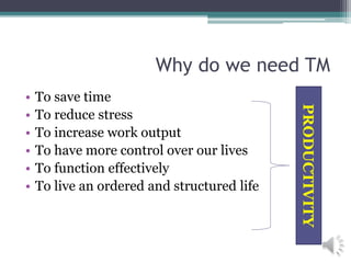 Why do we need TM
• To save time
• To reduce stress
• To increase work output
• To have more control over our lives
• To function effectively
• To live an ordered and structured life
PRODUCTIVITY
 