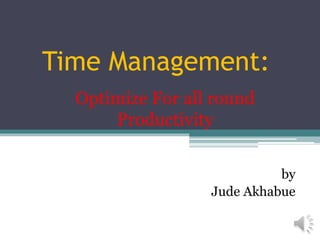 Time Management:
Optimize For all round
Productivity
by
Jude Akhabue
 