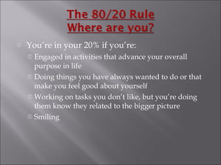 You’re in your 20% if you’re: Engaged in activities that advance your overall purpose in life Doing things you have always wanted to do or that make you feel good about yourself Working on tasks you don’t like, but you’re doing them know they related to the bigger picture Smiling 