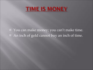 You can make money; you can’t make time.  An inch of gold cannot buy an inch of time. 