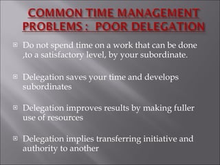 Do not spend time on a work that can be done ,to a satisfactory level, by your subordinate. Delegation saves your time and develops subordinates Delegation improves results by making fuller use of resources Delegation implies transferring initiative and authority to another 