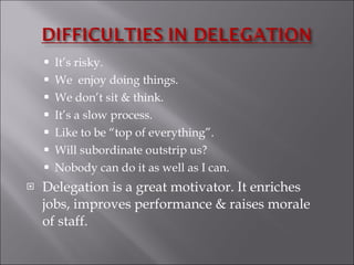 It’s risky. We  enjoy doing things. We don’t sit & think. It’s a slow process. Like to be “top of everything”. Will subordinate outstrip us? Nobody can do it as well as I can. Delegation is a great motivator. It enriches jobs, improves performance & raises morale of staff. 