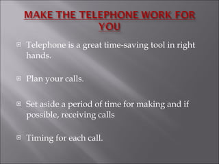 Telephone is a great time-saving tool in right hands. Plan your calls. Set aside a period of time for making and if possible, receiving calls  Timing for each call.  
