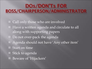 Call only those who are involved Have a written agenda and circulate to all along with supporting papers Do not over-pack the agenda Agenda should not have ‘Any other item’ Start on time Stick to agenda Beware of ‘Hijackers’ 