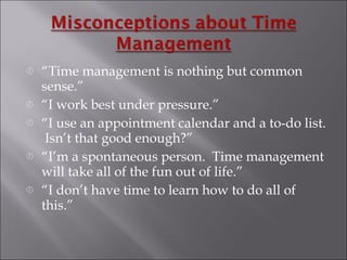 “ Time management is nothing but common sense.” “ I work best under pressure.” “ I use an appointment calendar and a to-do list.  Isn’t that good enough?” “ I’m a spontaneous person.  Time management will take all of the fun out of life.” “ I don’t have time to learn how to do all of this.” 