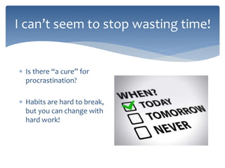 I can’t seem to stop wasting time!
 Is there “a cure” for
procrastination?
 Habits are hard to break,
but you can change with
hard work!
 