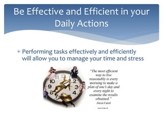  Performing tasks effectively and efficiently
will allow you to manage your time and stress
Be Effective and Efficient in your
Daily Actions
 