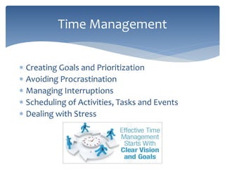  Creating Goals and Prioritization
 Avoiding Procrastination
 Managing Interruptions
 Scheduling of Activities, Tasks and Events
 Dealing with Stress
Time Management
 